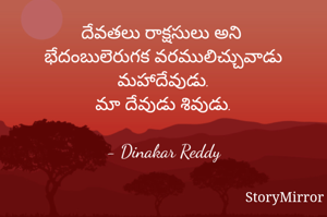 దేవతలు రాక్షసులు అని 
భేదంబులెరుగక వరములిచ్చువాడు మహాదేవుడు.
మా దేవుడు శివుడు.

- Dinakar Reddy