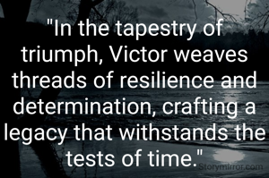 "In the tapestry of triumph, Victor weaves threads of resilience and determination, crafting a legacy that withstands the tests of time."