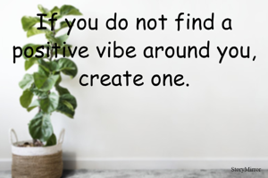 If you do not find a positive vibe around you, create one.