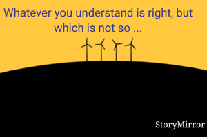 Whatever you understand is right, but which is not so ...