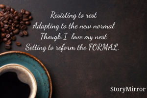 Resisting to rest
Adapting to the new normal
Though I  love my nest
Setting to reform the FORMAL. 
