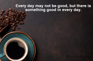 Every day may not be good, but there is something good in every day.
