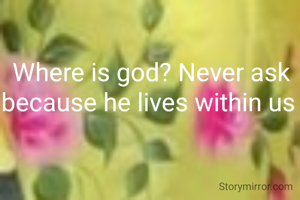 Where is god? Never ask because he lives within us 