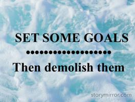   SET SOME GOALS
•••••••••••••••••••
Then demolish them