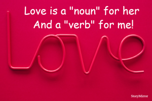 Love is a "noun" for her 
And a "verb" for me!