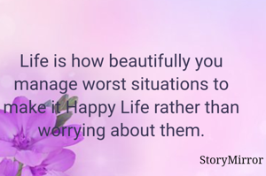 Life is how beautifully you manage worst situations to make it Happy Life rather than worrying about them.