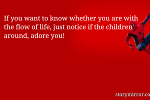 If you want to know whether you are with the flow of life, just notice if the children around, adore you!