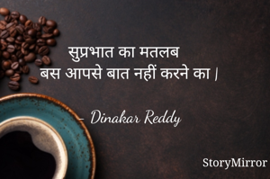 सुप्रभात का मतलब 
बस आपसे बात नहीं करने का |

- Dinakar Reddy