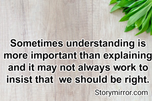 Sometimes understanding is more important than explaining and it may not always work to insist that  we should be right.
