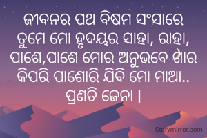 ଜୀବନର ପଥ ବିଷମ ସଂସାରେ
ତୁମେ ମୋ ହୃଦୟର ସାହା, ରାହା,
ପାଶେ,ପାଶେ ମୋର ଅନୁଭବେ ଗାର
କିପରି ପାଶୋରି ଯିବି ମୋ ମାଆ..
ପ୍ରଣତି ଜେନା l