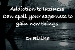 Addiction to laziness 
Can spoil your eagerness to gain new things.

Dr.Ritika