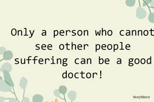 Only a person who cannot see other people suffering can be a good doctor!