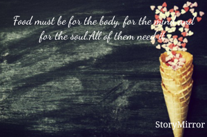 Food must be for the body, for the mind and for the soul.All of them need it.