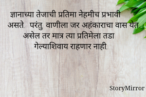 ज्ञानाच्या तेजाची प्रतिमा नेहमीच प्रभावी असते.  परंतु, वाणीला जर अहंकाराचा वास येत असेल तर मात्र त्या प्रतिमेला तडा गेल्याशिवाय राहणार नाही. 