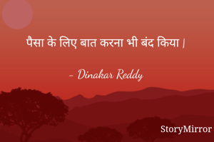 पैसा के लिए बात करना भी बंद किया |

- Dinakar Reddy
