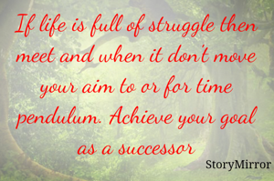 If life is full of struggle then meet and when it don't move your aim to or for time pendulum. Achieve your goal as a successor