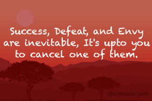 Success, Defeat, and Envy are inevitable, It's upto you to cancel one of them.