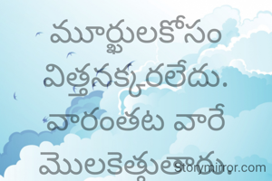 మూర్ఖులకోసం విత్తనక్కరలేదు.
వారంతట వారే మొలకెత్తుతారు.