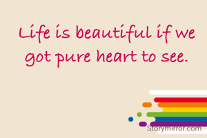 Life is beautiful if we got pure heart to see.