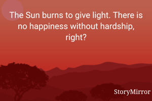 The Sun burns to give light. There is no happiness without hardship, right?