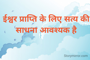 ईश्वर प्राप्ति के लिए सत्य की साधना आवश्यक है