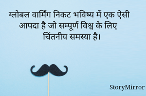 ग्लोबल वार्मिंग निकट भविष्य में एक ऐसी आपदा है जो सम्पूर्ण विश्व के लिए चिंतनीय समस्या है।