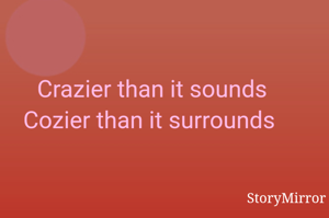 Crazier than it sounds
Cozier than it surrounds 