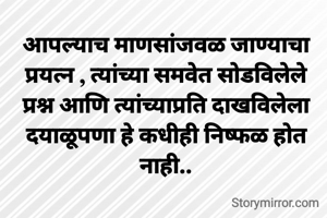 आपल्याच माणसांजवळ जाण्याचा प्रयत्न , त्यांच्या समवेत सोडविलेले प्रश्न आणि त्यांच्याप्रति दाखविलेला दयाळूपणा हे कधीही निष्फळ होत नाही..