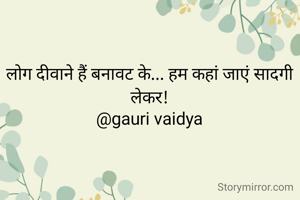 लोग दीवाने हैं बनावट के... हम कहां जाएं सादगी लेकर!
@gauri vaidya
