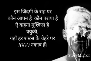 इस जिंदगी के राह पर 
कौन आपन है, कौन पराया है 
ऐ कहना मुश्किल है 
क्युकी, 
यहाँ हर शख्स के चेहरे पर 
1000 नकाब हैं। 
