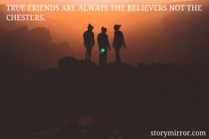 TRUE FRIENDS ARE ALWAYS THE BELIEVERS NOT THE CHESTERS.