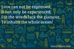 Love can not be expressed, 
It can only be experienced.
For,the words lack the glamour,
To inhabit the whole ocean!