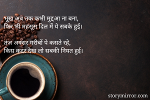 भूख अब तक कभी मुद्दआ ना बना,
फिर भी महसूस दिल में ये सबके हुई।

तंज अक्सर गरीबों पे कसते रहे,
किस कदर देख लो सबकी नियत हुई।
