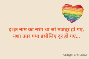 इश्क़ नाम का नशा था सो मजबूर हो गए,
नशा उतर गया इसीलिए दूर हो गए...