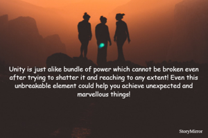 Unity is just alike bundle of power which cannot be broken even after trying to shatter it and reaching to any extent! Even this unbreakable element could help you achieve unexpected and marvellous things!