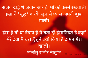 सजग खड़े थे जवान सारे ही माँ की करने रखवाली
इंसा ने *युद्ध* करके खून से प्यास अपनी बुझा डाली।

इंसा हैं वो या हैवान हैं ये बता दो इंसानियत है कहाँ
मेरे देवा मैं धरा हूँ तूने क्यो किया हैं दामन मेरा खाली।
**नीतू राठौर नीतू**
