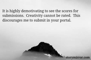 It is highly demotivating to see the scores for submissions.  Creativity cannot be rated.  This discourages me to submit in your portal.