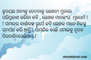 ହୃଦୟର ଅବ୍ୟକ୍ତ ବେଦନାକୁ ଲେଖନୀ ମୁନରେ  ପରିପ୍ରକାଶ କରିବା କବି , ଲେଖକ ମାନକଂର  ମୂଳଧର୍ମ ! ! ସମାଜର ବାର୍ତ୍ତାବହ ରୂପେ କବି ଲେଖକ ମାନେ ନିଜକୁ  ସମର୍ପଣ କରି ଥାନ୍ତି ! ସାମଜିକ ବାର୍ତ୍ତା ସମାଜକୁ ନୂତନ ଦିଗଦର୍ଶନଦେଇଥାଏ !  