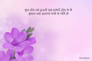 સુખ હોય ત્યાં દુખની પણ હાજરી હોય જ છે
ગુલાબ પણ કાંટાઓ વચ્ચે જ ખીલે છે