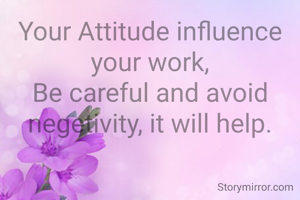 Your Attitude influence your work,
Be careful and avoid negetivity, it will help.
