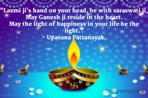 "Laxmi ji's hand on your head, be with saraswati ji, May Ganesh ji reside in the heart.
May the light of happiness in your life be the light."
- Upasana Pattanayak.