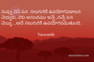 నువ్వు చెసే పని  నలుగురికి ఉపయోగపడాలని చెయ్యకు..నీకు ఆనందము ఇచ్చే ,నచ్చే పని చెయ్యి ...అదే నలుగురికి ఉపయోగపడుతుంది.
         
                                 Yaswanth 