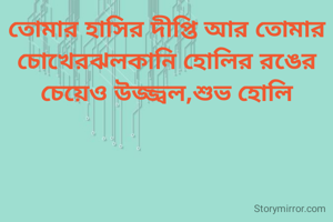 তোমার হাসির দীপ্তি আর তোমার চোখেরঝলকানি হোলির রঙের চেয়েও উজ্জ্বল,শুভ হোলি