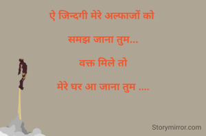 ऐ जिन्दगी मेरे अल्फाजों को 

समझ जाना तुम...

वक्त मिले तो

मेरे घर आ जाना तुम ....