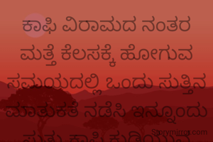 ಕಾಫಿ ವಿರಾಮದ ನಂತರ ಮತ್ತೆ ಕೆಲಸಕ್ಕೆ ಹೋಗುವ ಸಮಯದಲ್ಲಿ ಒಂದು ಸುತ್ತಿನ ಮಾತುಕತೆ ನಡೆಸಿ ಇನ್ನೂಂದು ಸುತ್ತು ಕಾಫಿ‌ ಕುಡಿಯುವ ಯೋಚನೆ ಬಂದಾಗ ಆ ಯೋಚನೆ ಬಿಟ್ಟು ಉಳಿದ ಕೆಲವನ್ನು ಮಾಡುವುದು ಸರಿ ಅಲ್ಲವೇ 