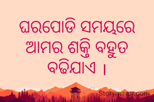 ଘରପୋଡି ସମୟରେ ଆମର ଶକ୍ତି ବହୁତ
ବଢିଯାଏ ।