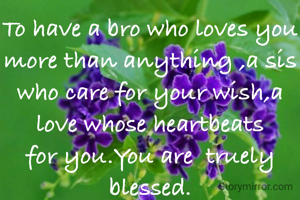 To have a bro who loves you more than anything ,a sis who care for your wish,a love whose heartbeats for you.You are  truely blessed.