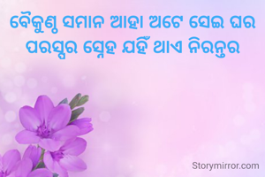 ବୈକୁଣ୍ଠ ସମାନ ଆହା ଅଟେ ସେଇ ଘର
ପରସ୍ପର ସ୍ନେହ ଯହିଁ ଥାଏ ନିରନ୍ତର