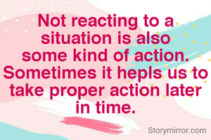 Not reacting to a situation is also some kind of action.  Sometimes it hepls us to take proper action later in time.