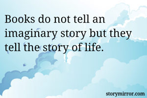 Books do not tell an imaginary story but they tell the story of life.